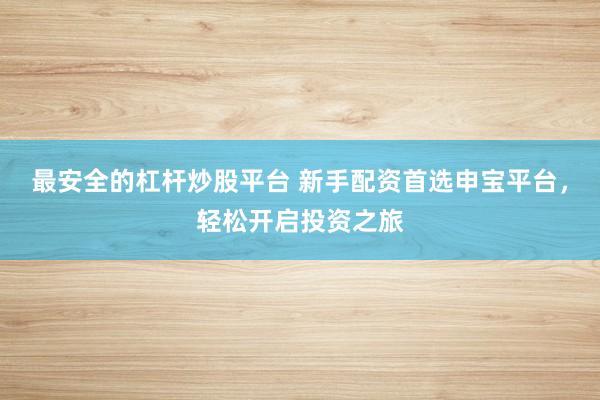 最安全的杠杆炒股平台 新手配资首选申宝平台，轻松开启投资之旅