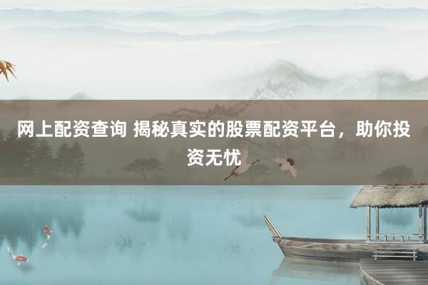网上配资查询 揭秘真实的股票配资平台，助你投资无忧