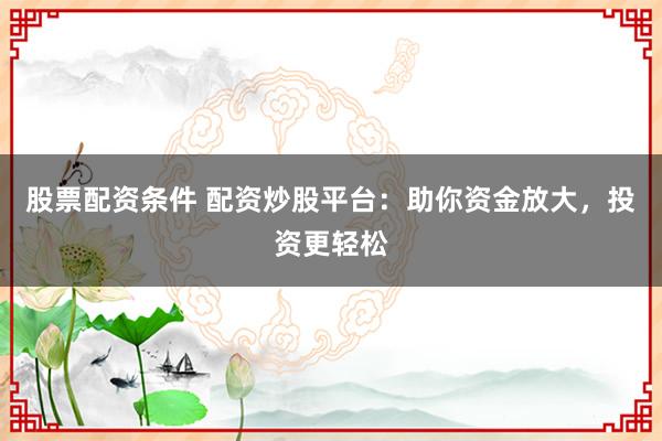 股票配资条件 配资炒股平台：助你资金放大，投资更轻松