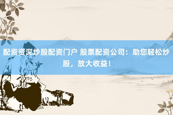配资资深炒股配资门户 股票配资公司：助您轻松炒股，放大收益！