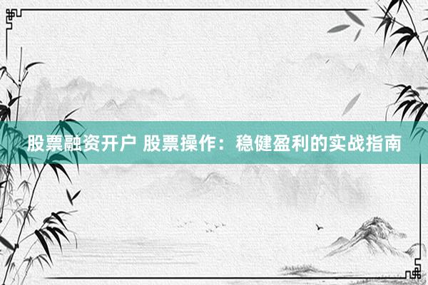 股票融资开户 股票操作：稳健盈利的实战指南