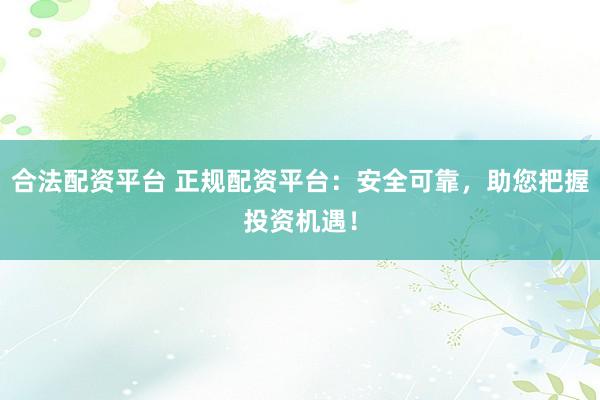 合法配资平台 正规配资平台：安全可靠，助您把握投资机遇！