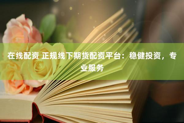 在线配资 正规线下期货配资平台：稳健投资，专业服务