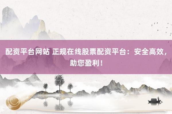 配资平台网站 正规在线股票配资平台：安全高效，助您盈利！