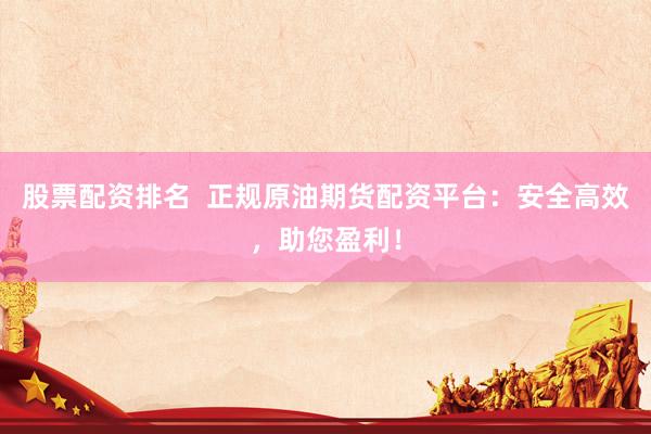 股票配资排名  正规原油期货配资平台：安全高效，助您盈利！