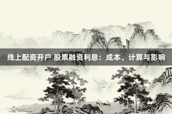 线上配资开户 股票融资利息：成本、计算与影响