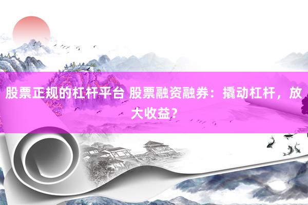 股票正规的杠杆平台 股票融资融券：撬动杠杆，放大收益？