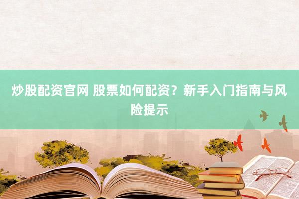 炒股配资官网 股票如何配资？新手入门指南与风险提示