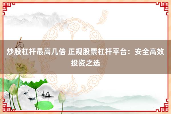 炒股杠杆最高几倍 正规股票杠杆平台：安全高效投资之选