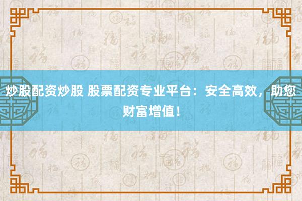 炒股配资炒股 股票配资专业平台：安全高效，助您财富增值！