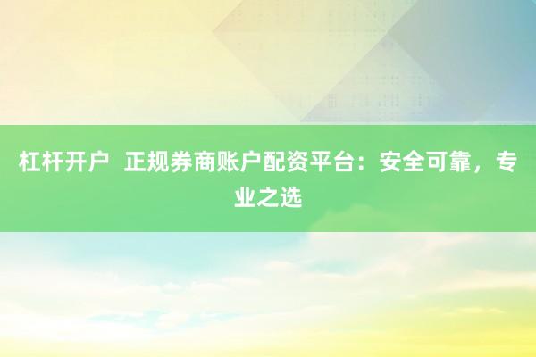 杠杆开户  正规券商账户配资平台：安全可靠，专业之选