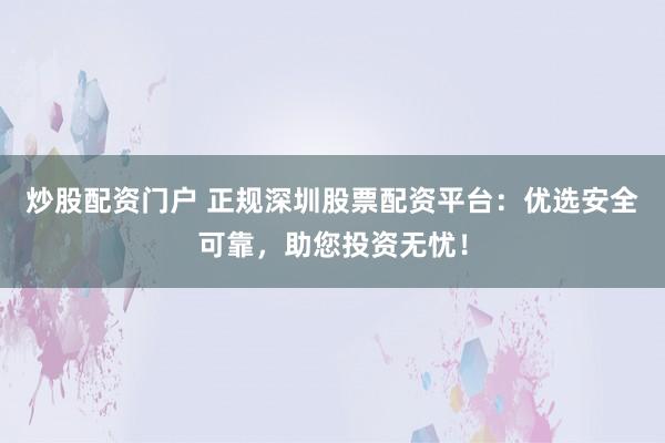 炒股配资门户 正规深圳股票配资平台：优选安全可靠，助您投资无忧！