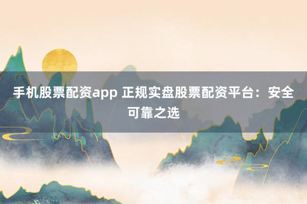 手机股票配资app 正规实盘股票配资平台：安全可靠之选