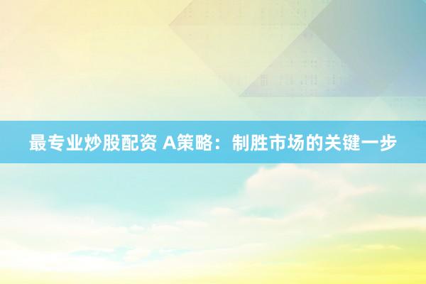 最专业炒股配资 A策略：制胜市场的关键一步