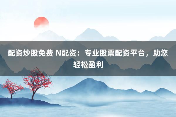 配资炒股免费 N配资：专业股票配资平台，助您轻松盈利