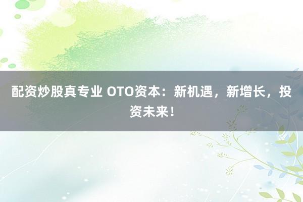 配资炒股真专业 OTO资本：新机遇，新增长，投资未来！