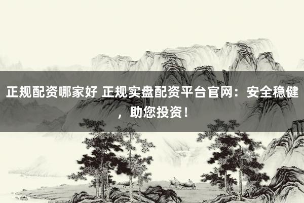正规配资哪家好 正规实盘配资平台官网：安全稳健，助您投资！
