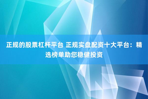正规的股票杠杆平台 正规实盘配资十大平台：精选榜单助您稳健投资