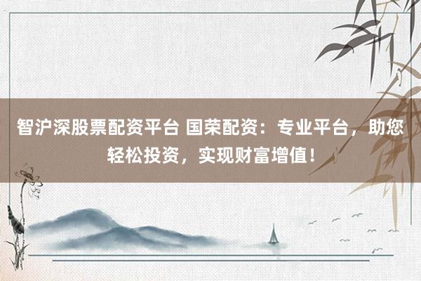智沪深股票配资平台 国荣配资：专业平台，助您轻松投资，实现财富增值！
