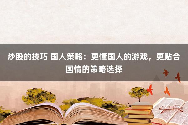 炒股的技巧 国人策略：更懂国人的游戏，更贴合国情的策略选择