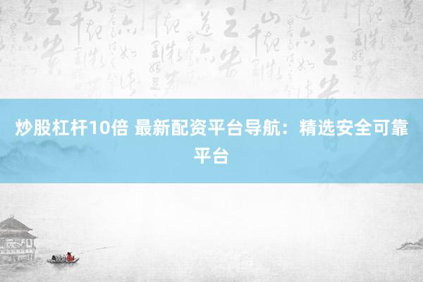 炒股杠杆10倍 最新配资平台导航：精选安全可靠平台