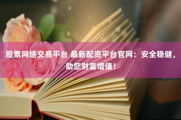 股票网络交易平台 最新配资平台官网：安全稳健，助您财富增值！