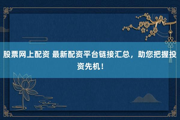 股票网上配资 最新配资平台链接汇总，助您把握投资先机！