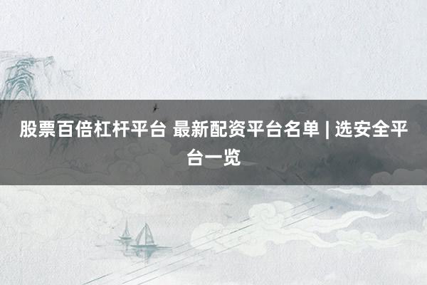 股票百倍杠杆平台 最新配资平台名单 | 选安全平台一览