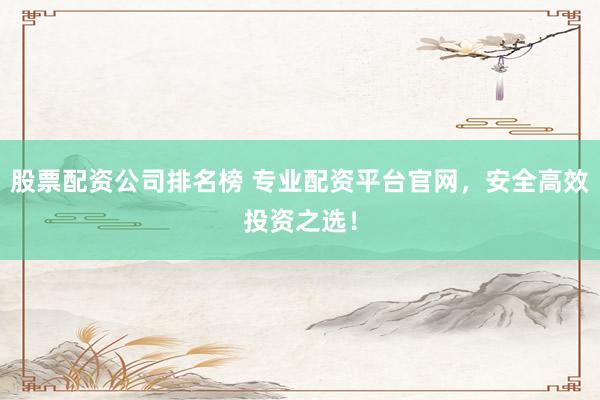 股票配资公司排名榜 专业配资平台官网，安全高效投资之选！