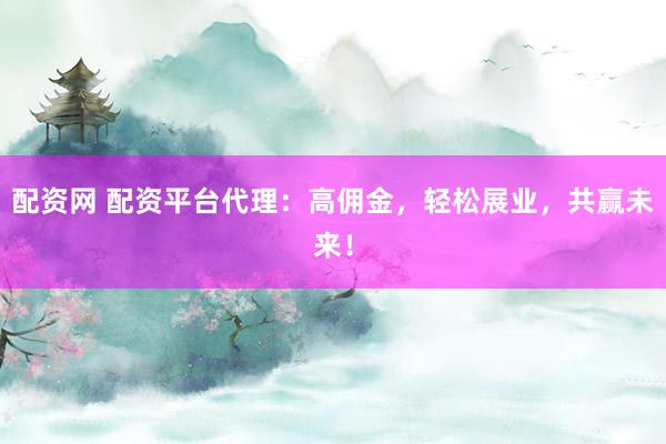 配资网 配资平台代理：高佣金，轻松展业，共赢未来！