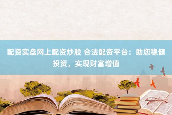 配资实盘网上配资炒股 合法配资平台：助您稳健投资，实现财富增值