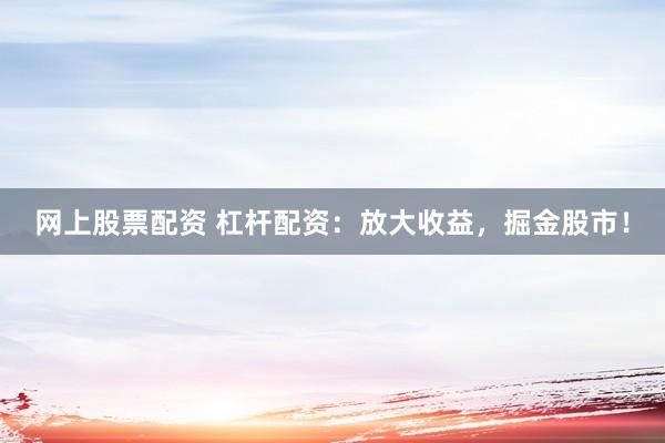 网上股票配资 杠杆配资：放大收益，掘金股市！