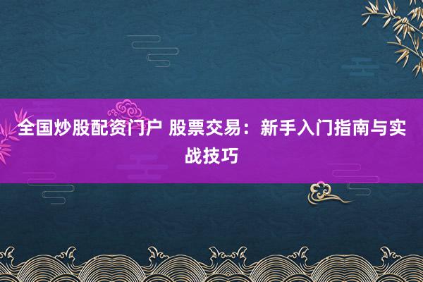 全国炒股配资门户 股票交易：新手入门指南与实战技巧
