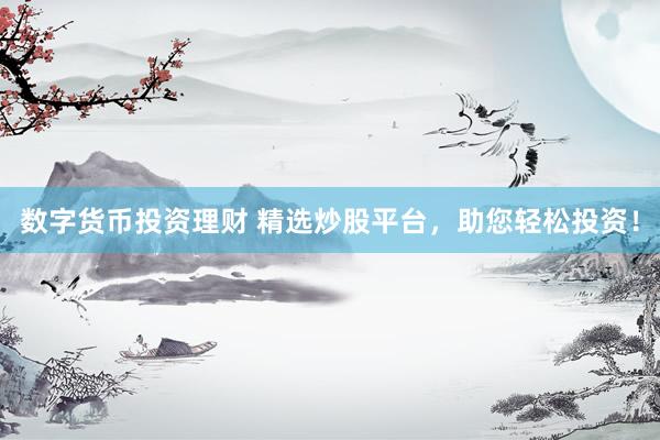 数字货币投资理财 精选炒股平台，助您轻松投资！