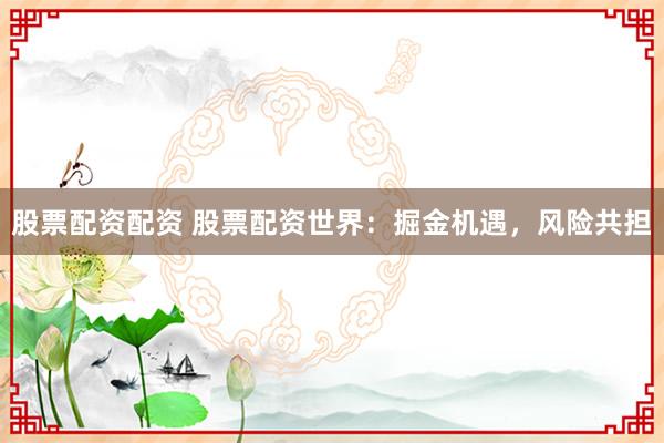 股票配资配资 股票配资世界：掘金机遇，风险共担