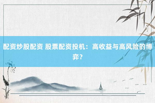配资炒股配资 股票配资投机：高收益与高风险的博弈？