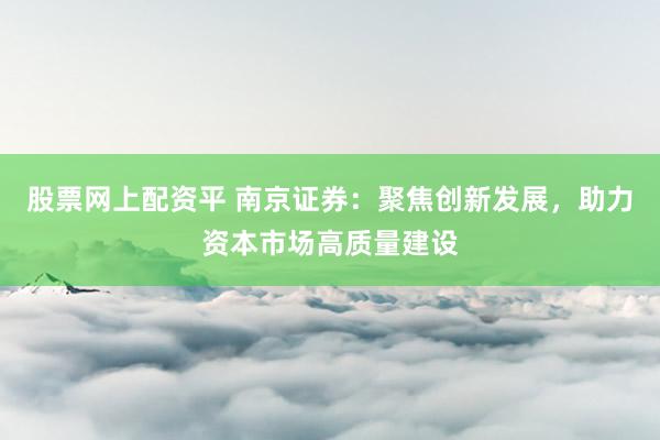 股票网上配资平 南京证券：聚焦创新发展，助力资本市场高质量建设