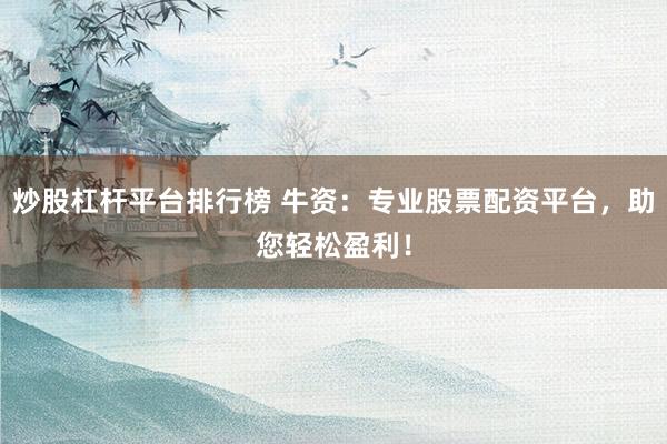 炒股杠杆平台排行榜 牛资：专业股票配资平台，助您轻松盈利！