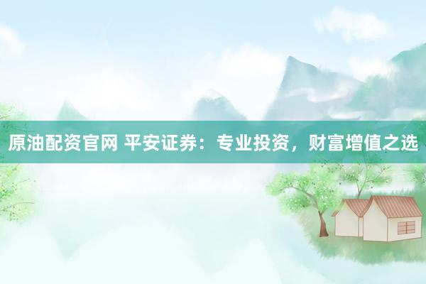 原油配资官网 平安证券：专业投资，财富增值之选