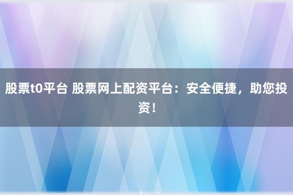 股票t0平台 股票网上配资平台：安全便捷，助您投资！