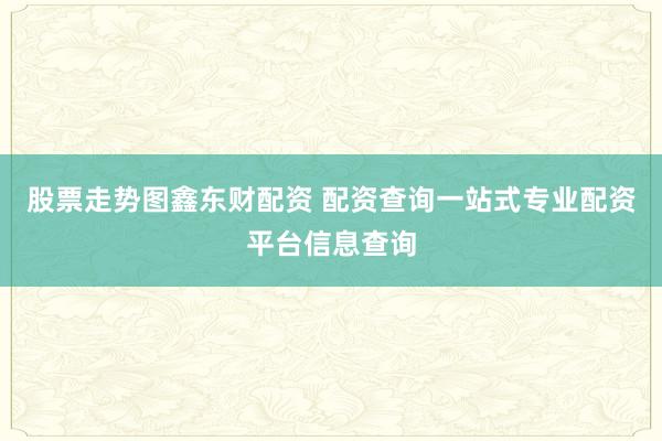 股票走势图鑫东财配资 配资查询一站式专业配资平台信息查询