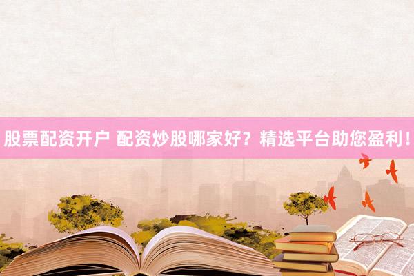 股票配资开户 配资炒股哪家好？精选平台助您盈利！