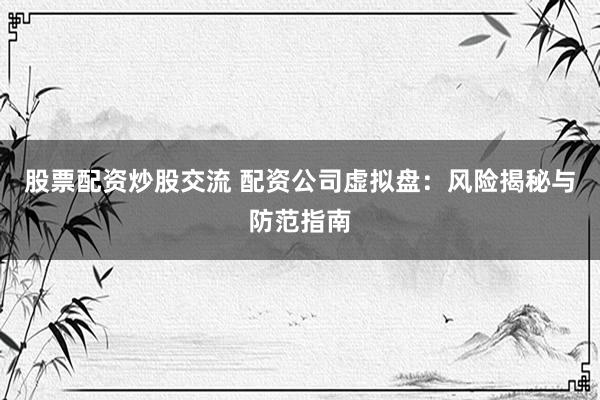 股票配资炒股交流 配资公司虚拟盘：风险揭秘与防范指南