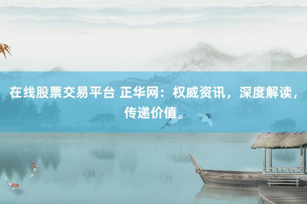 在线股票交易平台 正华网：权威资讯，深度解读，传递价值。