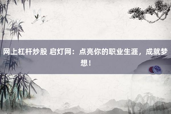网上杠杆炒股 启灯网：点亮你的职业生涯，成就梦想！