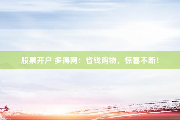 股票开户 多得网：省钱购物，惊喜不断！