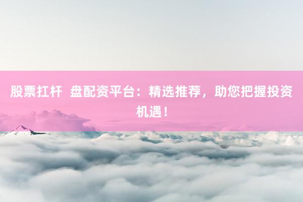 股票扛杆  盘配资平台：精选推荐，助您把握投资机遇！