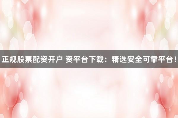 正规股票配资开户 资平台下载：精选安全可靠平台！