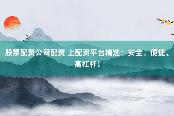 股票配资公司配资 上配资平台精选：安全、便捷、高杠杆！