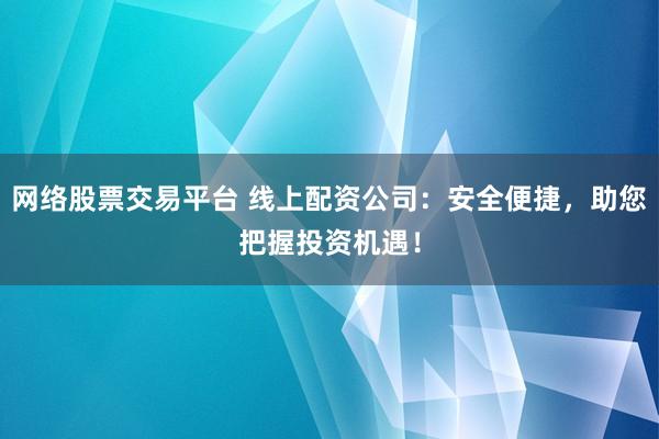 网络股票交易平台 线上配资公司：安全便捷，助您把握投资机遇！